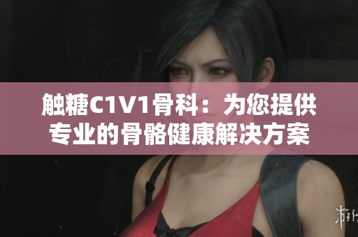 触糖C1V1骨科：为您提供专业的骨骼健康解决方案