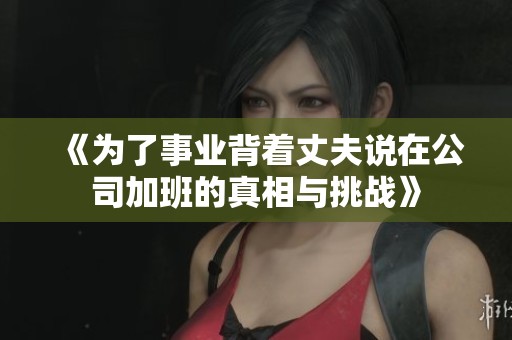 《为了事业背着丈夫说在公司加班的真相与挑战》