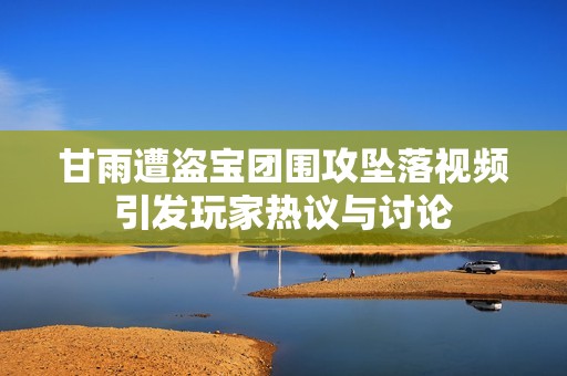 甘雨遭盗宝团围攻坠落视频引发玩家热议与讨论