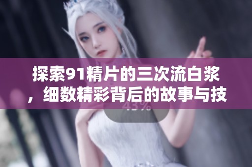 探索91精片的三次流白浆，细数精彩背后的故事与技巧