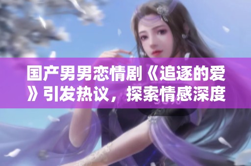 国产男男恋情剧《追逐的爱》引发热议，探索情感深度与社会话题