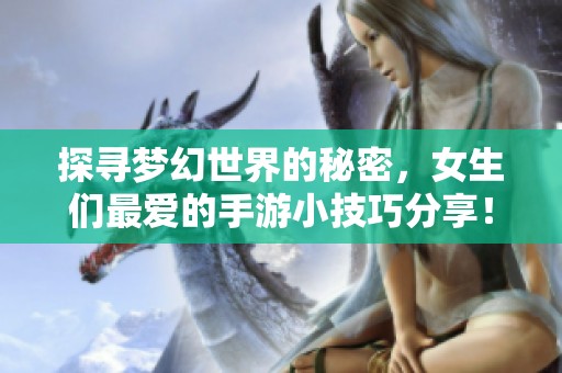 探寻梦幻世界的秘密，女生们最爱的手游小技巧分享！