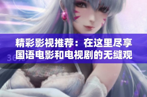 精彩影视推荐：在这里尽享国语电影和电视剧的无缝观看体验