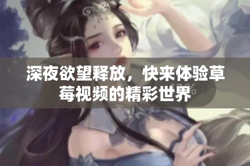 深夜欲望释放，快来体验草莓视频的精彩世界