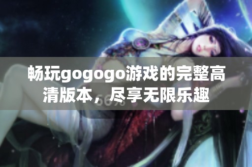 畅玩gogogo游戏的完整高清版本，尽享无限乐趣