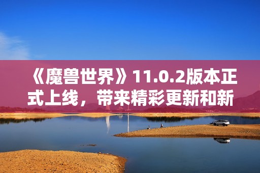 《魔兽世界》11.0.2版本正式上线，带来精彩更新和新内容！