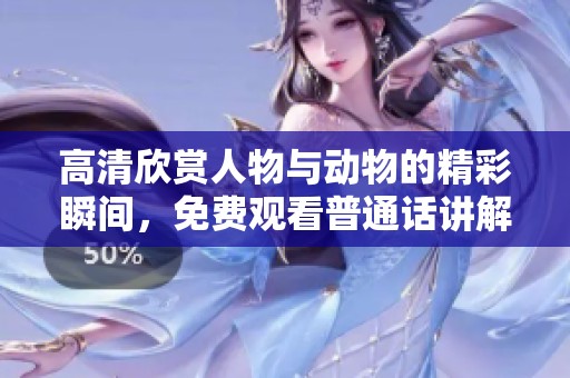 高清欣赏人物与动物的精彩瞬间，免费观看普通话讲解内容