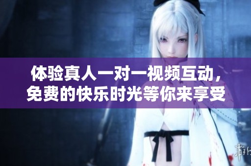 体验真人一对一视频互动，免费的快乐时光等你来享受