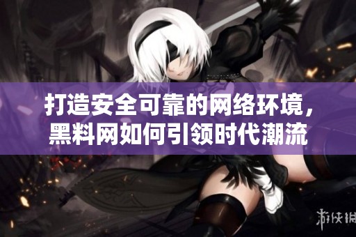 打造安全可靠的网络环境，黑料网如何引领时代潮流