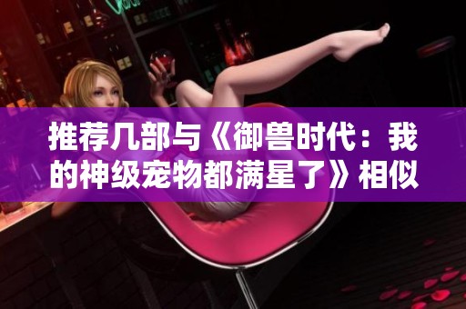 推荐几部与《御兽时代：我的神级宠物都满星了》相似的精彩小说