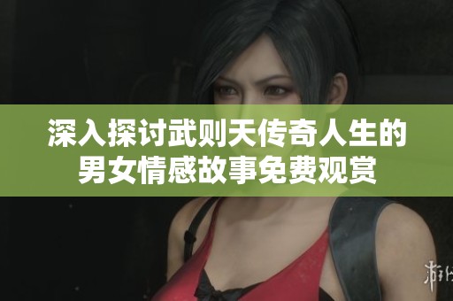 深入探讨武则天传奇人生的男女情感故事免费观赏