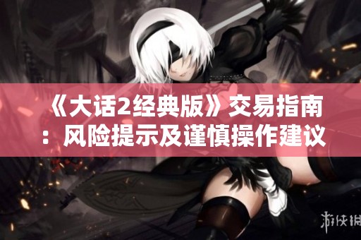 《大话2经典版》交易指南：风险提示及谨慎操作建议