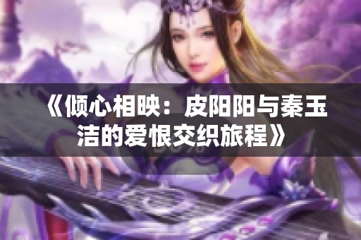 《倾心相映：皮阳阳与秦玉洁的爱恨交织旅程》