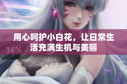 用心呵护小白花，让日常生活充满生机与美丽
