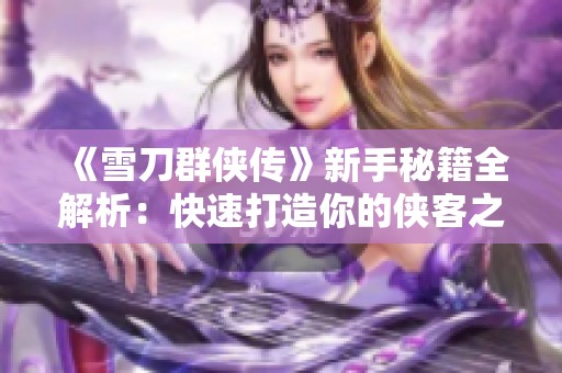 《雪刀群侠传》新手秘籍全解析：快速打造你的侠客之路