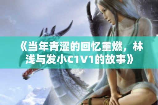 《当年青涩的回忆重燃，林浅与发小C1V1的故事》