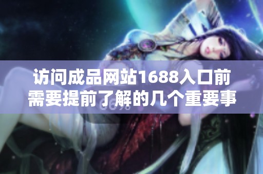 访问成品网站1688入口前需要提前了解的几个重要事项