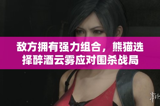 敌方拥有强力组合，熊猫选择醉酒云雾应对围杀战局