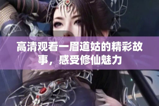 高清观看一眉道姑的精彩故事，感受修仙魅力