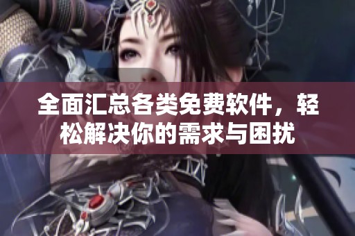 全面汇总各类免费软件，轻松解决你的需求与困扰