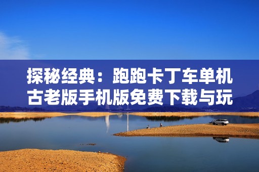 探秘经典：跑跑卡丁车单机古老版手机版免费下载与玩法解析
