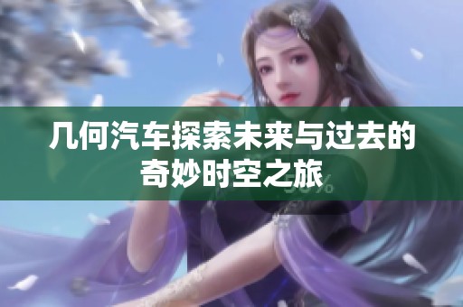 几何汽车探索未来与过去的奇妙时空之旅