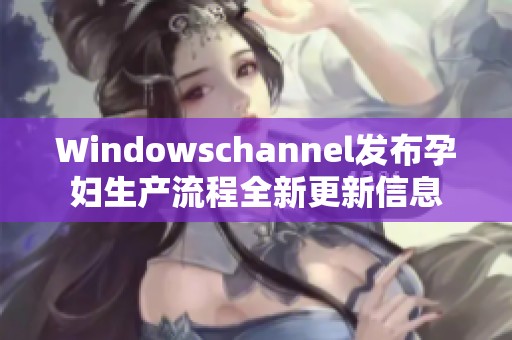 Windowschannel发布孕妇生产流程全新更新信息