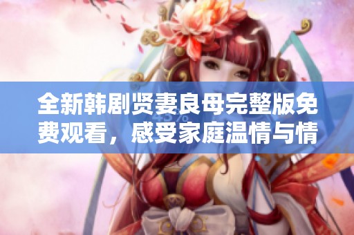 全新韩剧贤妻良母完整版免费观看，感受家庭温情与情感纠葛