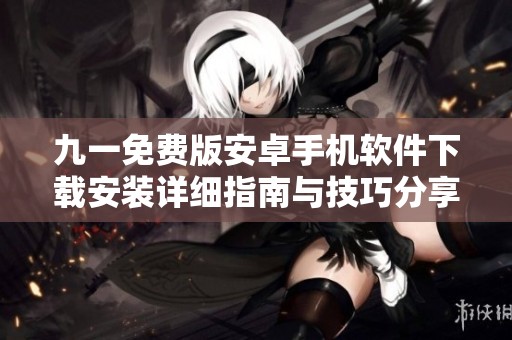 九一免费版安卓手机软件下载安装详细指南与技巧分享