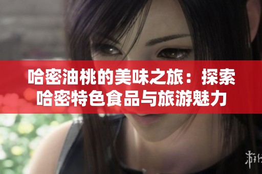 哈密油桃的美味之旅：探索哈密特色食品与旅游魅力