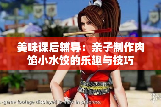 美味课后辅导：亲子制作肉馅小水饺的乐趣与技巧
