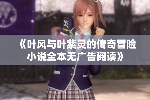 《叶风与叶紫灵的传奇冒险小说全本无广告阅读》