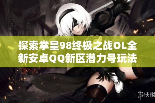 探索拳皇98终极之战OL全新安卓QQ新区潜力号玩法与攻略