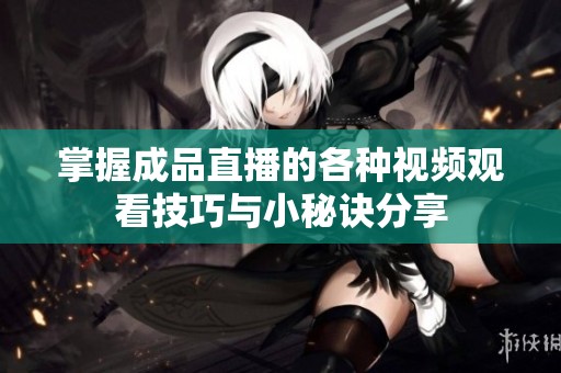 掌握成品直播的各种视频观看技巧与小秘诀分享