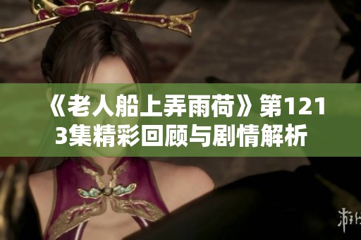 《老人船上弄雨荷》第1213集精彩回顾与剧情解析