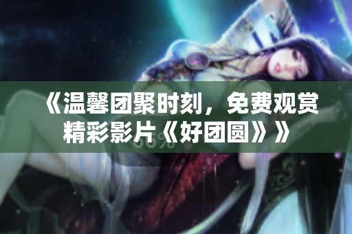 《温馨团聚时刻，免费观赏精彩影片《好团圆》》