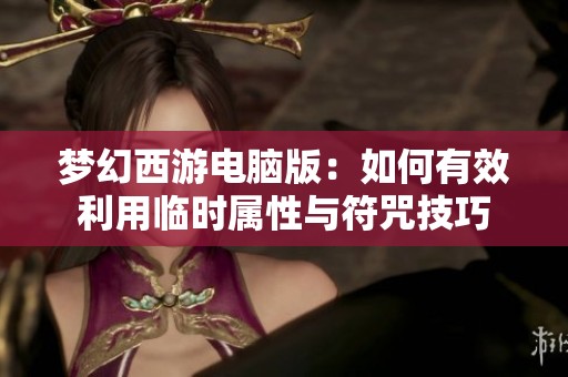 梦幻西游电脑版：如何有效利用临时属性与符咒技巧