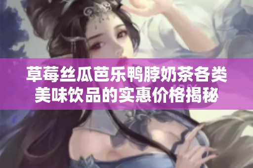 草莓丝瓜芭乐鸭脖奶茶各类美味饮品的实惠价格揭秘