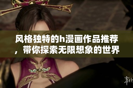风格独特的h漫画作品推荐，带你探索无限想象的世界