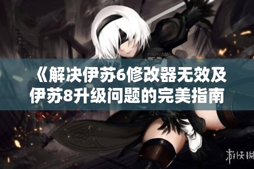 《解决伊苏6修改器无效及伊苏8升级问题的完美指南》