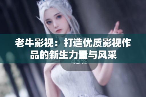老牛影视：打造优质影视作品的新生力量与风采