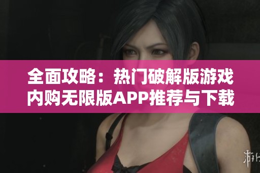 全面攻略：热门破解版游戏内购无限版APP推荐与下载指南