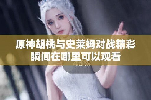 原神胡桃与史莱姆对战精彩瞬间在哪里可以观看