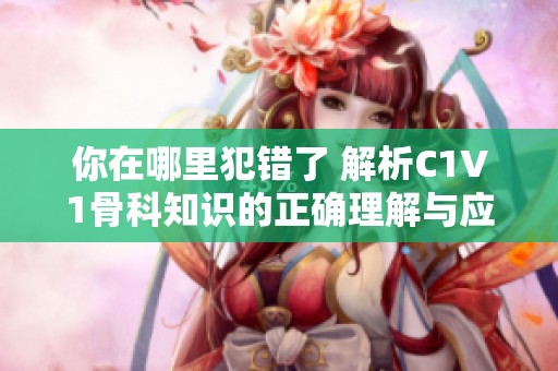你在哪里犯错了 解析C1V1骨科知识的正确理解与应用