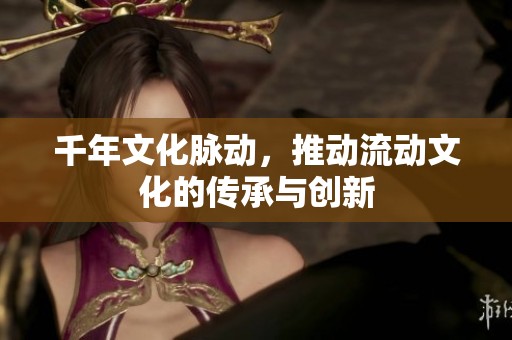 千年文化脉动，推动流动文化的传承与创新