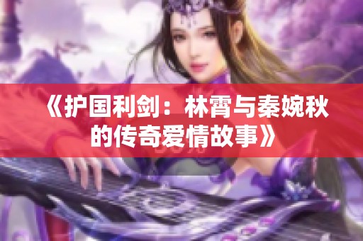 《护国利剑：林霄与秦婉秋的传奇爱情故事》