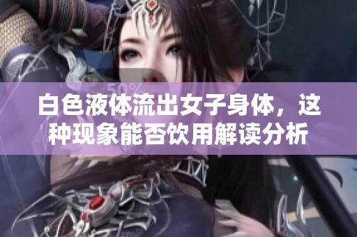 白色液体流出女子身体，这种现象能否饮用解读分析