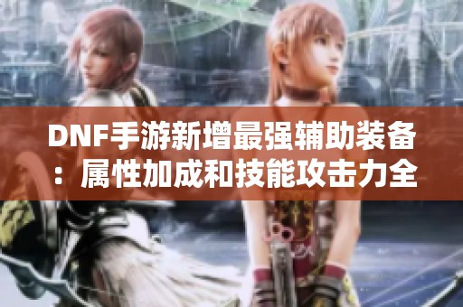 DNF手游新增最强辅助装备：属性加成和技能攻击力全面提升