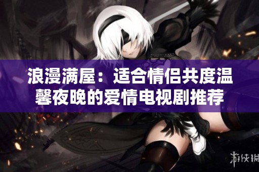 浪漫满屋：适合情侣共度温馨夜晚的爱情电视剧推荐