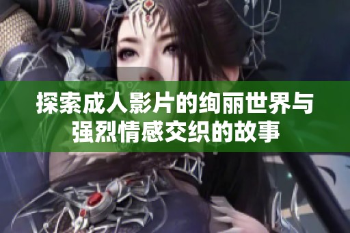 探索成人影片的绚丽世界与强烈情感交织的故事